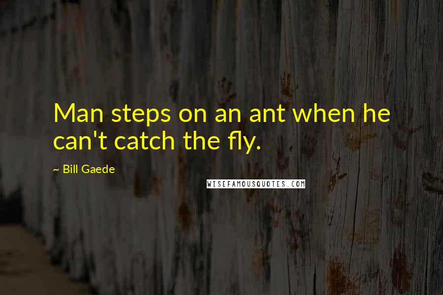 Bill Gaede Quotes: Man steps on an ant when he can't catch the fly.