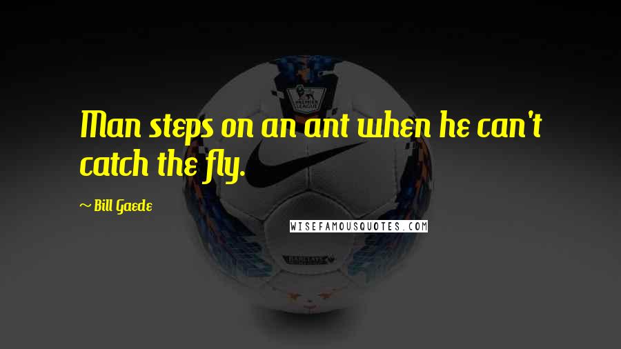 Bill Gaede Quotes: Man steps on an ant when he can't catch the fly.