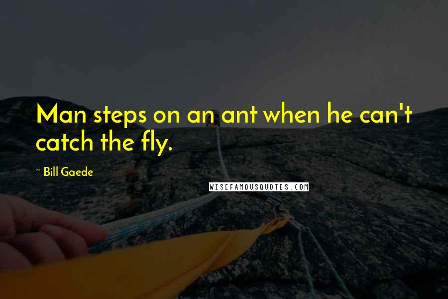 Bill Gaede Quotes: Man steps on an ant when he can't catch the fly.