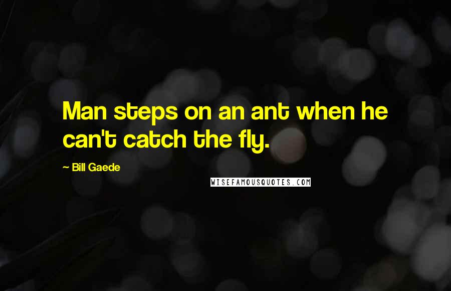 Bill Gaede Quotes: Man steps on an ant when he can't catch the fly.