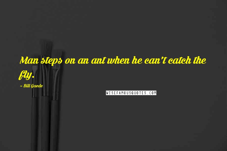 Bill Gaede Quotes: Man steps on an ant when he can't catch the fly.