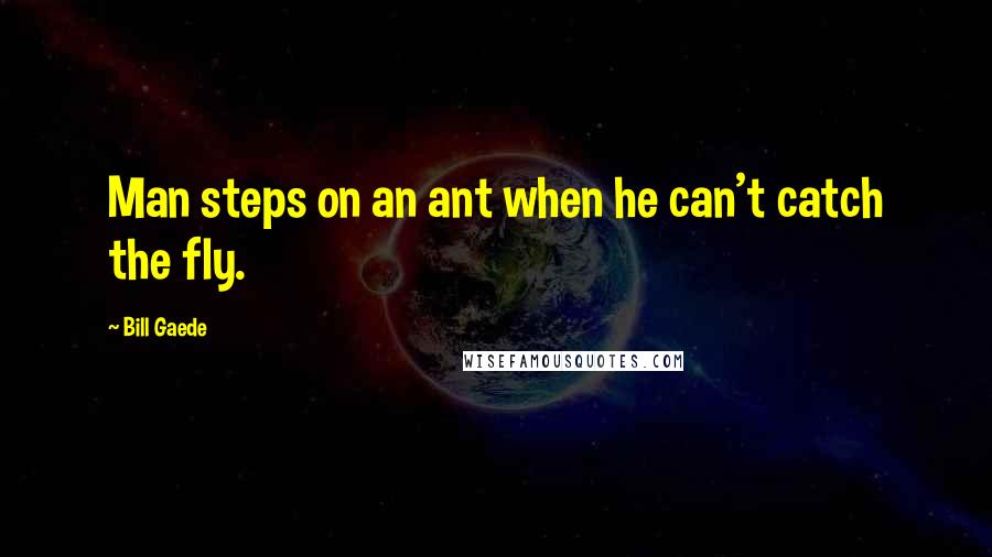 Bill Gaede Quotes: Man steps on an ant when he can't catch the fly.