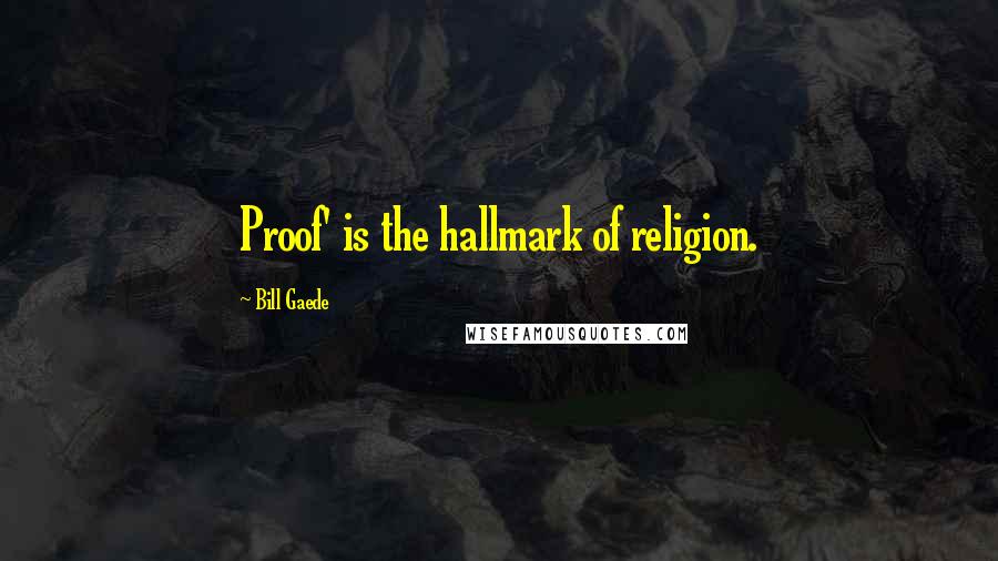 Bill Gaede Quotes: Proof' is the hallmark of religion.