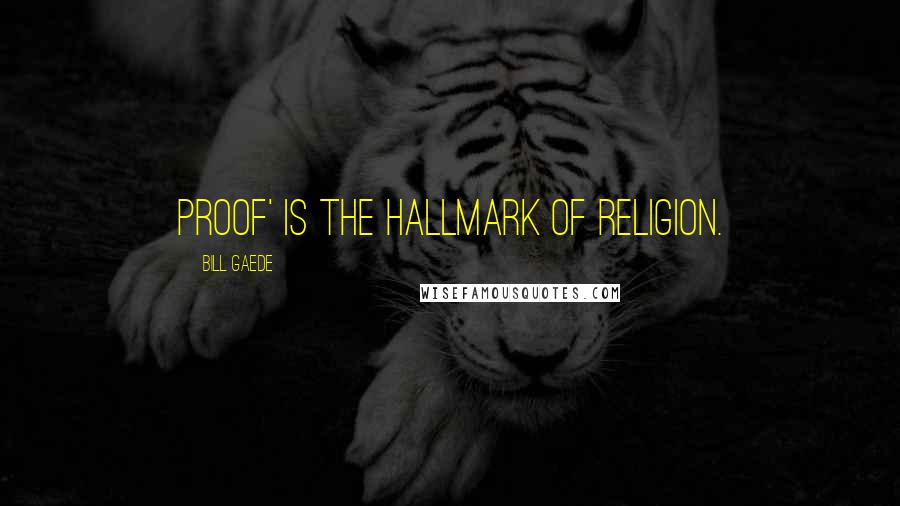 Bill Gaede Quotes: Proof' is the hallmark of religion.