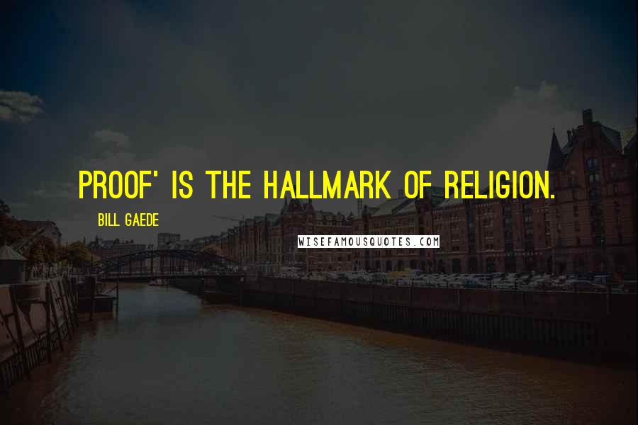 Bill Gaede Quotes: Proof' is the hallmark of religion.