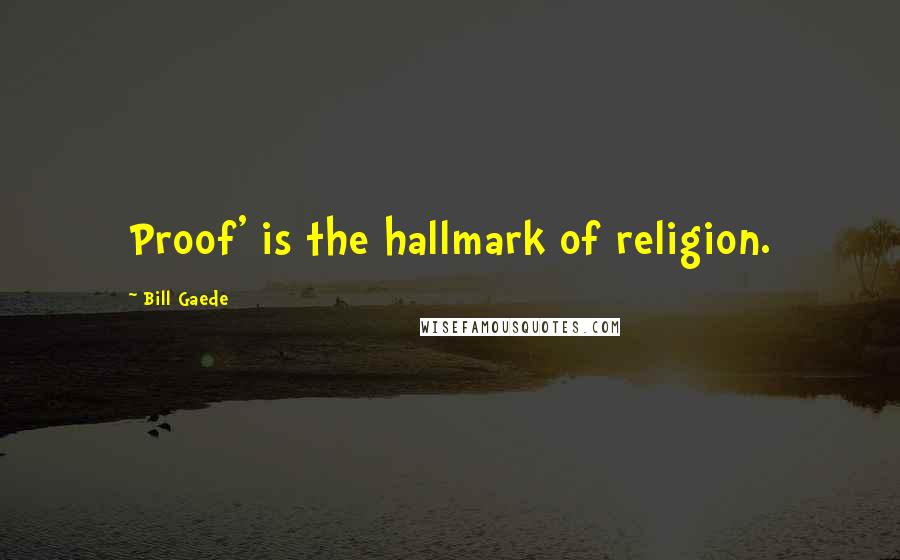 Bill Gaede Quotes: Proof' is the hallmark of religion.