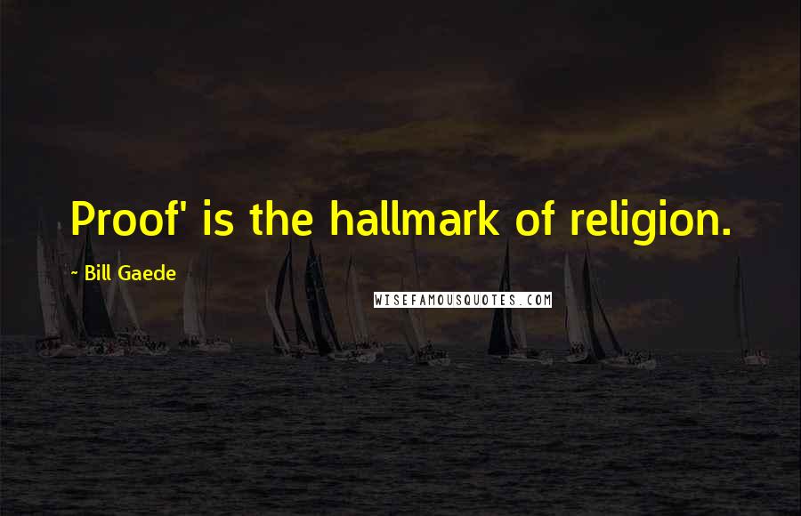 Bill Gaede Quotes: Proof' is the hallmark of religion.