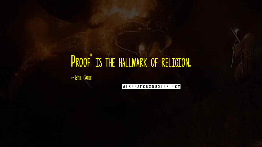 Bill Gaede Quotes: Proof' is the hallmark of religion.