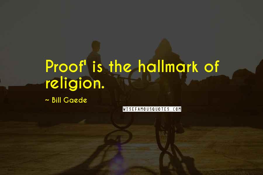 Bill Gaede Quotes: Proof' is the hallmark of religion.