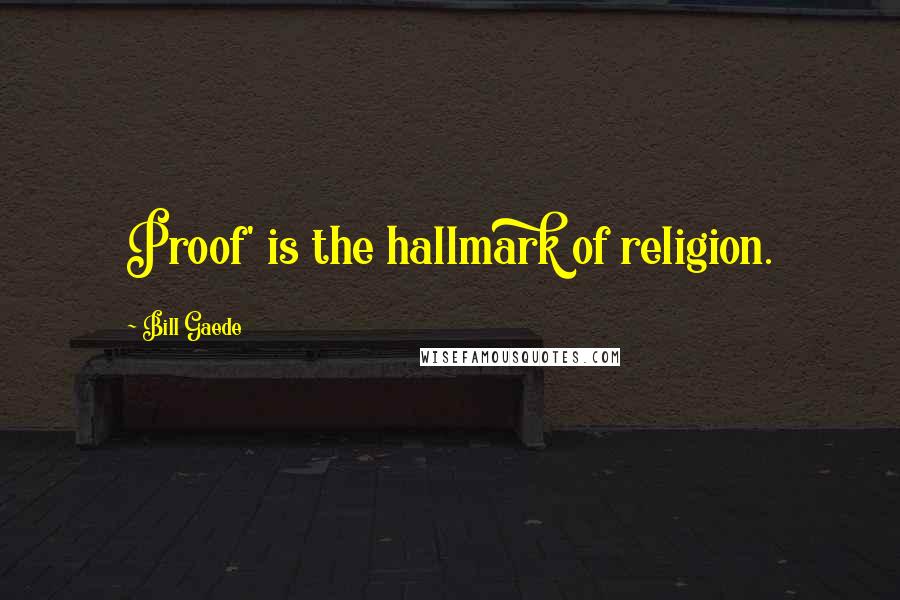 Bill Gaede Quotes: Proof' is the hallmark of religion.