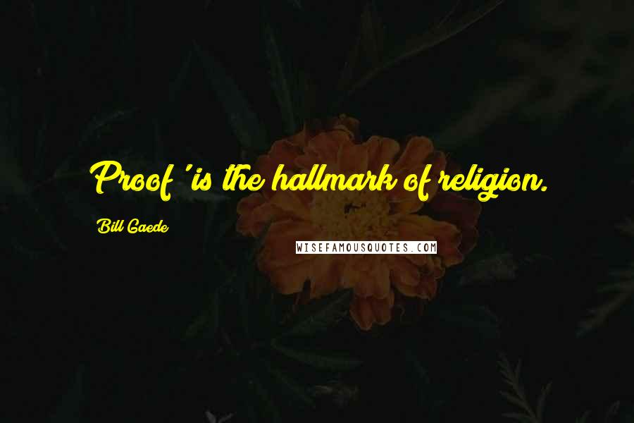 Bill Gaede Quotes: Proof' is the hallmark of religion.