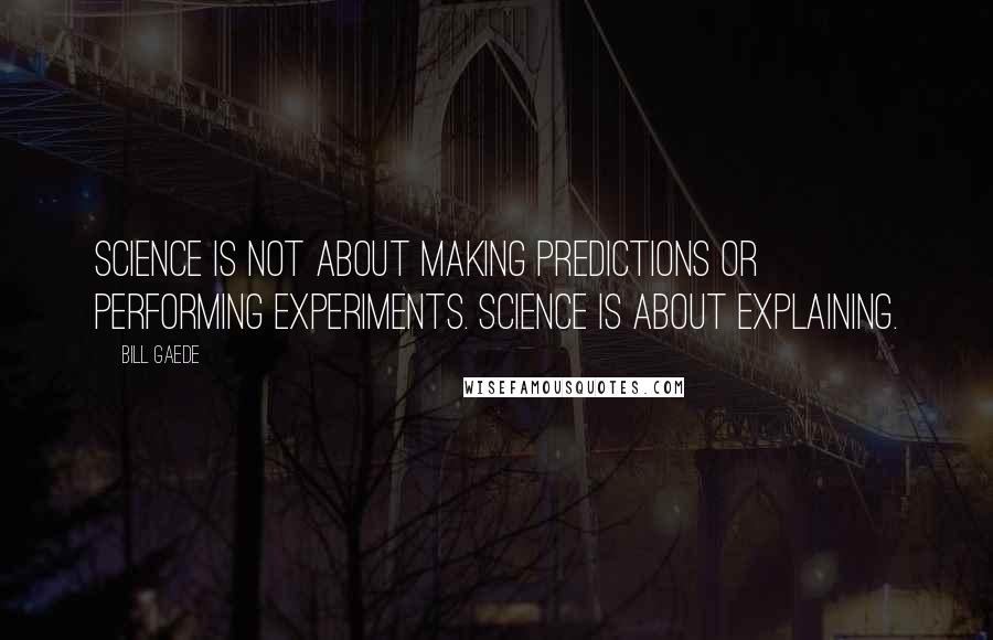 Bill Gaede Quotes: Science is not about making predictions or performing experiments. Science is about explaining.