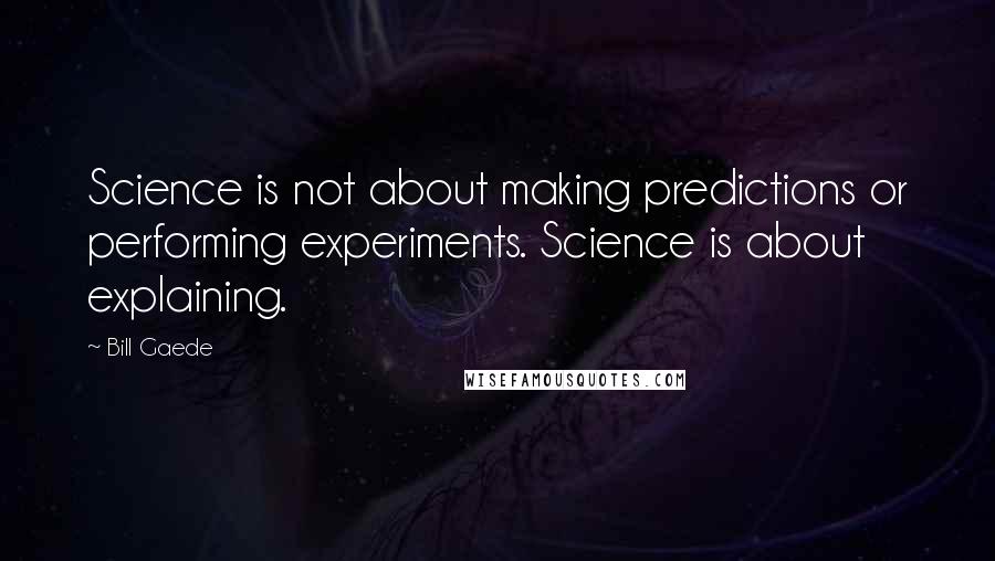 Bill Gaede Quotes: Science is not about making predictions or performing experiments. Science is about explaining.