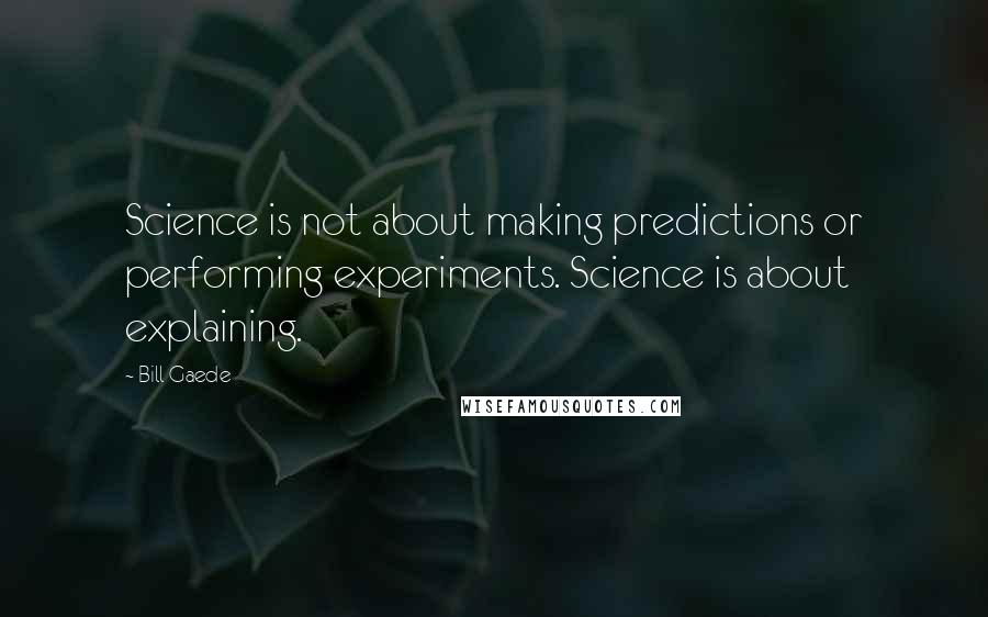 Bill Gaede Quotes: Science is not about making predictions or performing experiments. Science is about explaining.