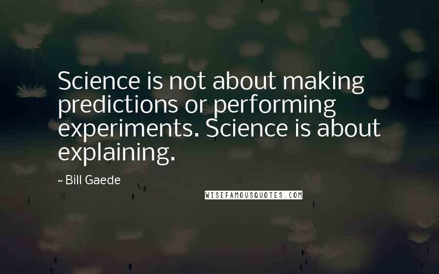 Bill Gaede Quotes: Science is not about making predictions or performing experiments. Science is about explaining.