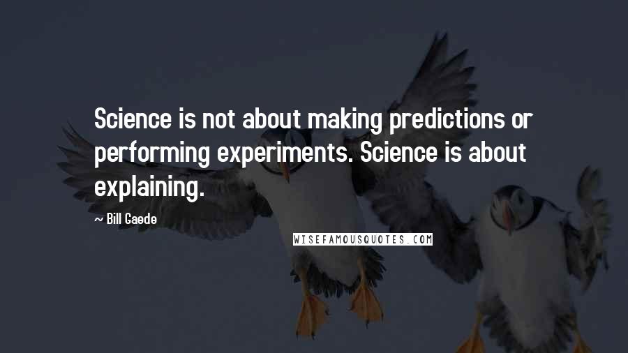 Bill Gaede Quotes: Science is not about making predictions or performing experiments. Science is about explaining.