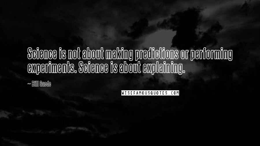 Bill Gaede Quotes: Science is not about making predictions or performing experiments. Science is about explaining.