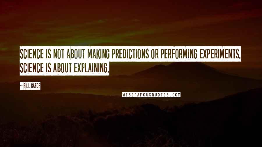 Bill Gaede Quotes: Science is not about making predictions or performing experiments. Science is about explaining.