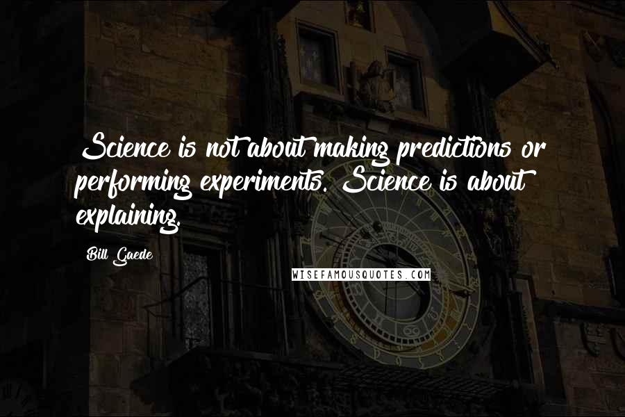 Bill Gaede Quotes: Science is not about making predictions or performing experiments. Science is about explaining.