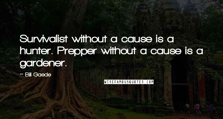 Bill Gaede Quotes: Survivalist without a cause is a hunter. Prepper without a cause is a gardener.