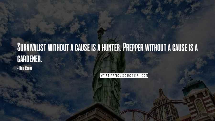 Bill Gaede Quotes: Survivalist without a cause is a hunter. Prepper without a cause is a gardener.