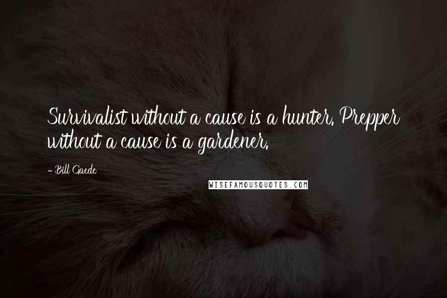 Bill Gaede Quotes: Survivalist without a cause is a hunter. Prepper without a cause is a gardener.