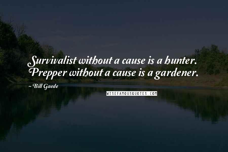 Bill Gaede Quotes: Survivalist without a cause is a hunter. Prepper without a cause is a gardener.