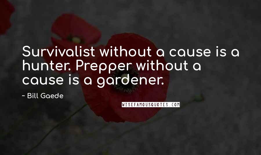 Bill Gaede Quotes: Survivalist without a cause is a hunter. Prepper without a cause is a gardener.