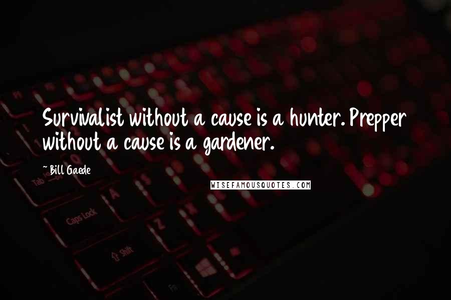 Bill Gaede Quotes: Survivalist without a cause is a hunter. Prepper without a cause is a gardener.