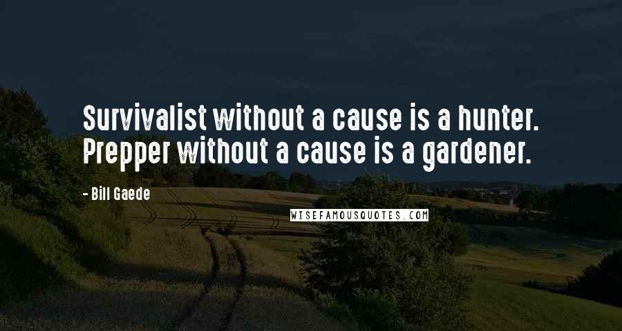 Bill Gaede Quotes: Survivalist without a cause is a hunter. Prepper without a cause is a gardener.