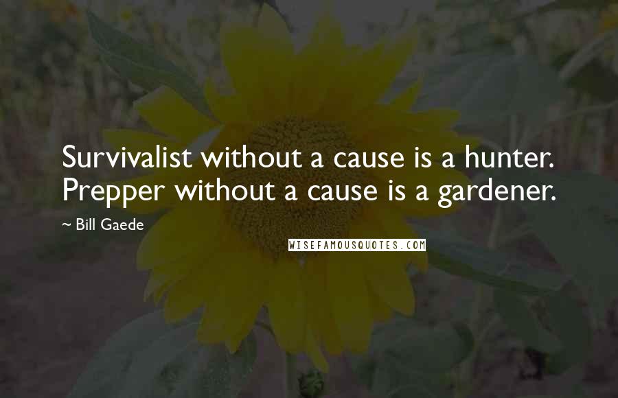 Bill Gaede Quotes: Survivalist without a cause is a hunter. Prepper without a cause is a gardener.