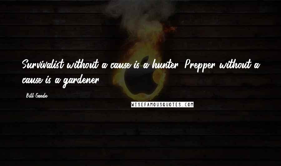 Bill Gaede Quotes: Survivalist without a cause is a hunter. Prepper without a cause is a gardener.