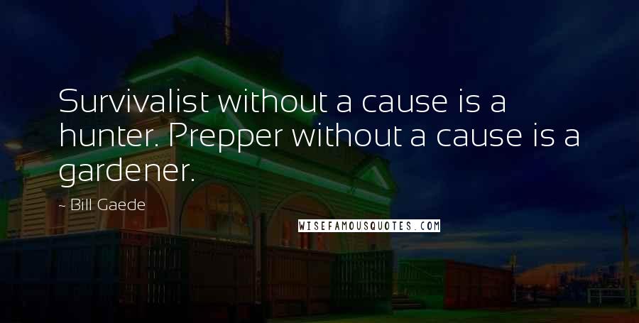 Bill Gaede Quotes: Survivalist without a cause is a hunter. Prepper without a cause is a gardener.