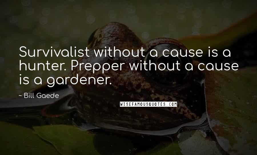 Bill Gaede Quotes: Survivalist without a cause is a hunter. Prepper without a cause is a gardener.