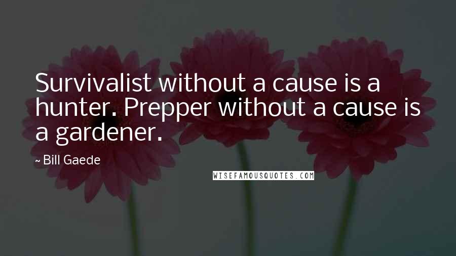 Bill Gaede Quotes: Survivalist without a cause is a hunter. Prepper without a cause is a gardener.