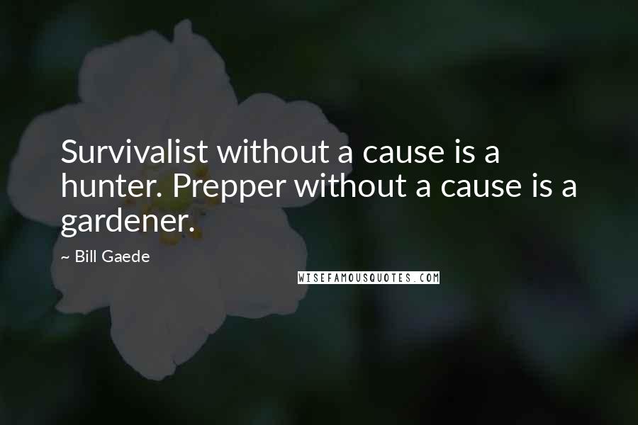 Bill Gaede Quotes: Survivalist without a cause is a hunter. Prepper without a cause is a gardener.