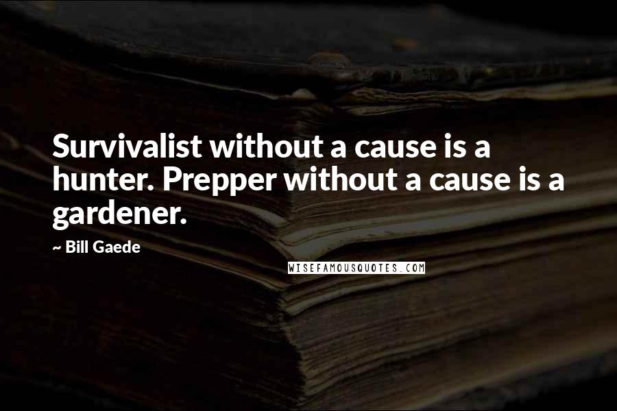 Bill Gaede Quotes: Survivalist without a cause is a hunter. Prepper without a cause is a gardener.