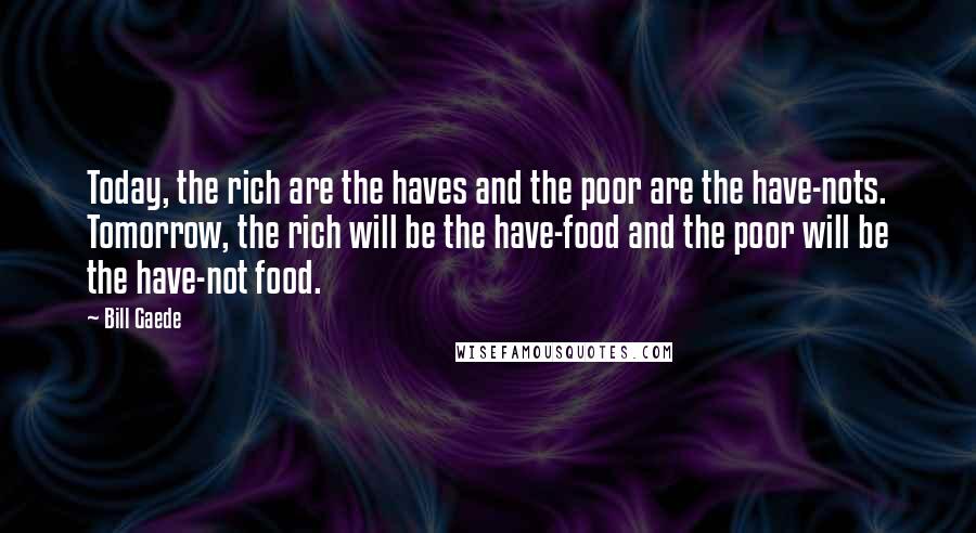 Bill Gaede Quotes: Today, the rich are the haves and the poor are the have-nots. Tomorrow, the rich will be the have-food and the poor will be the have-not food.