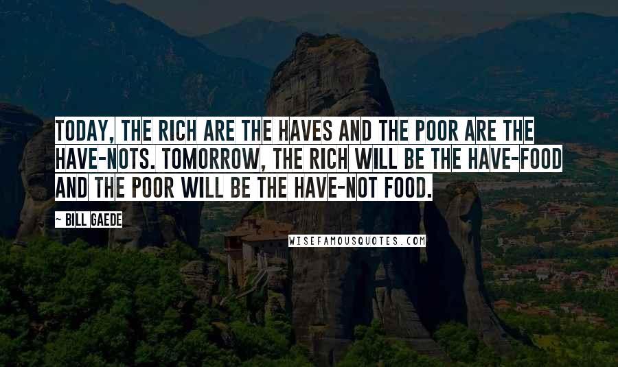 Bill Gaede Quotes: Today, the rich are the haves and the poor are the have-nots. Tomorrow, the rich will be the have-food and the poor will be the have-not food.