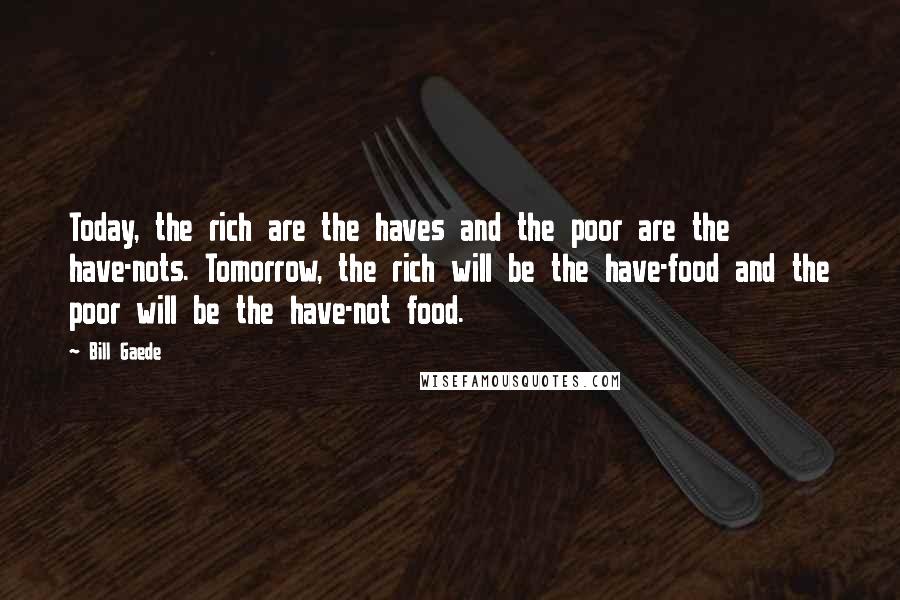 Bill Gaede Quotes: Today, the rich are the haves and the poor are the have-nots. Tomorrow, the rich will be the have-food and the poor will be the have-not food.