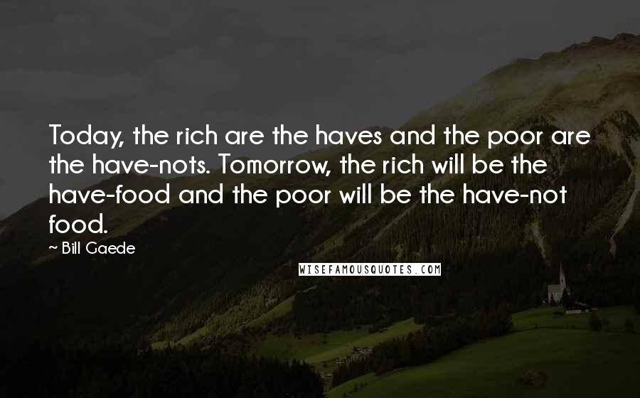 Bill Gaede Quotes: Today, the rich are the haves and the poor are the have-nots. Tomorrow, the rich will be the have-food and the poor will be the have-not food.
