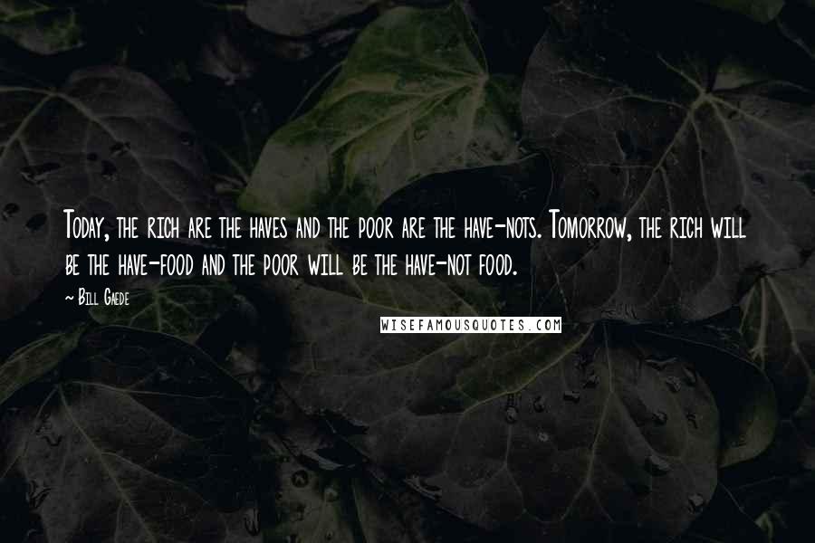 Bill Gaede Quotes: Today, the rich are the haves and the poor are the have-nots. Tomorrow, the rich will be the have-food and the poor will be the have-not food.