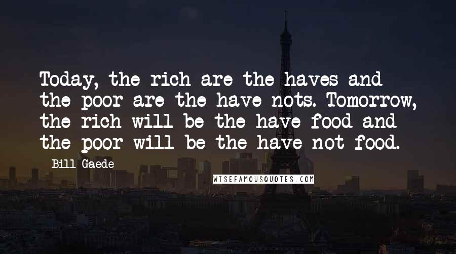 Bill Gaede Quotes: Today, the rich are the haves and the poor are the have-nots. Tomorrow, the rich will be the have-food and the poor will be the have-not food.