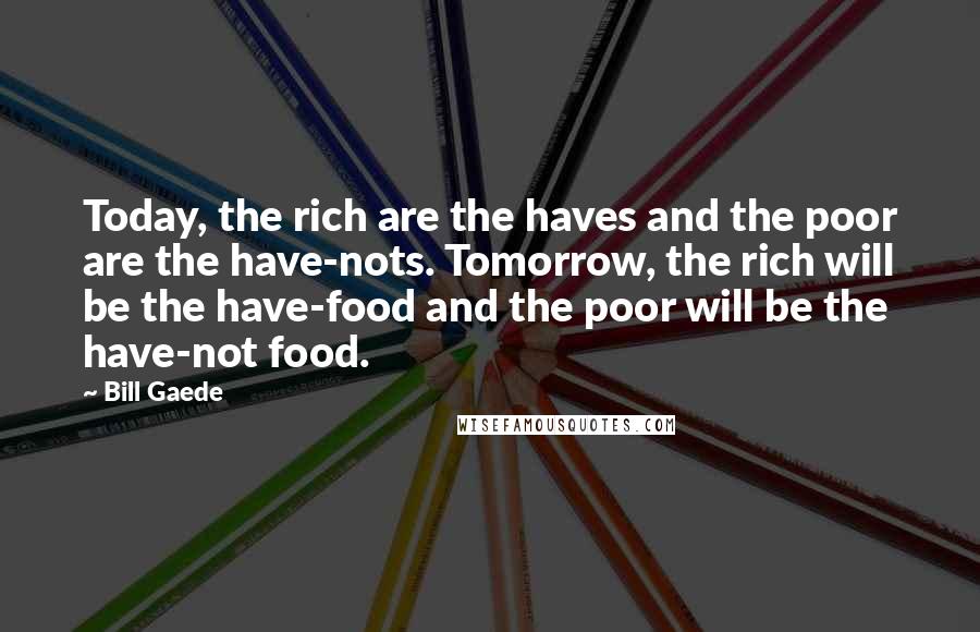 Bill Gaede Quotes: Today, the rich are the haves and the poor are the have-nots. Tomorrow, the rich will be the have-food and the poor will be the have-not food.
