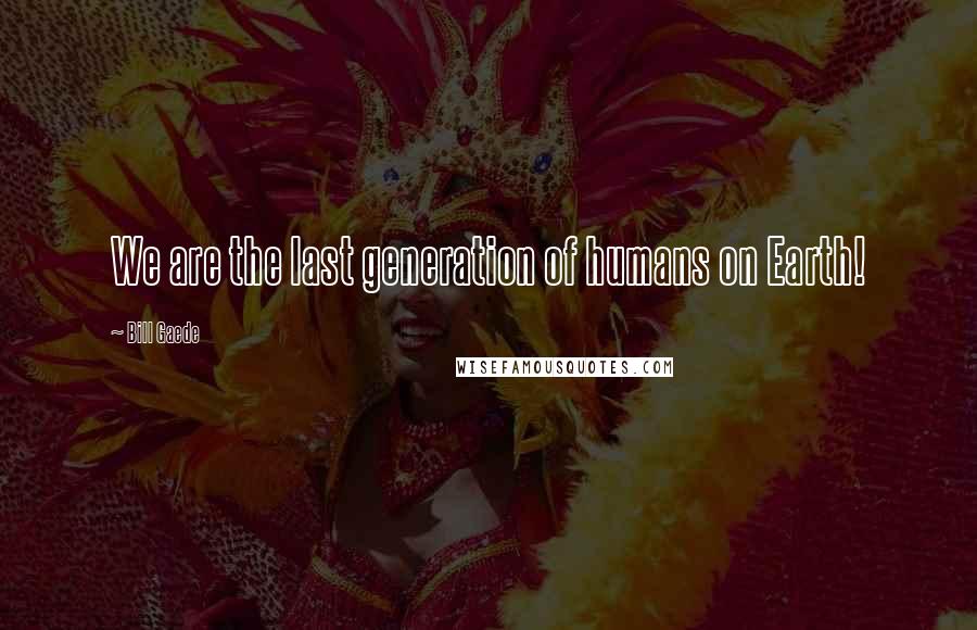 Bill Gaede Quotes: We are the last generation of humans on Earth!