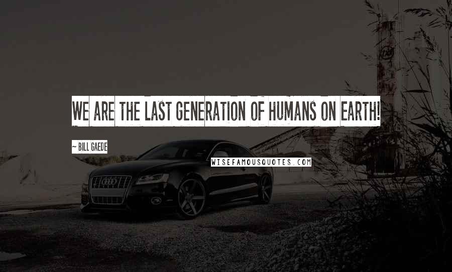 Bill Gaede Quotes: We are the last generation of humans on Earth!