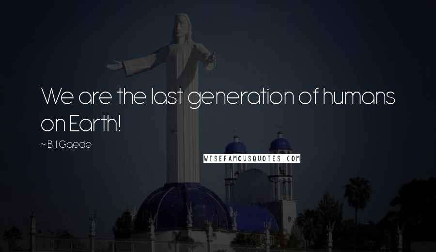Bill Gaede Quotes: We are the last generation of humans on Earth!