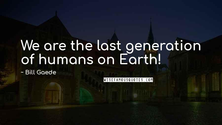 Bill Gaede Quotes: We are the last generation of humans on Earth!