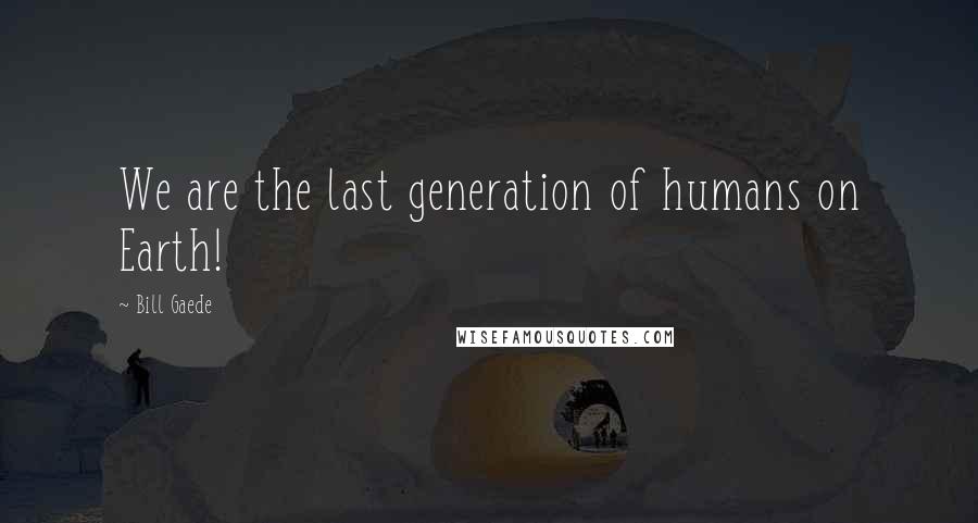Bill Gaede Quotes: We are the last generation of humans on Earth!