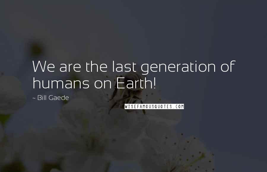 Bill Gaede Quotes: We are the last generation of humans on Earth!